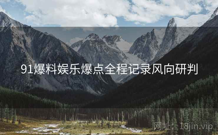 91爆料娱乐爆点全程记录风向研判