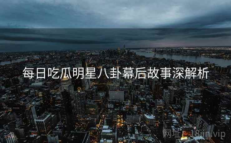 每日吃瓜明星八卦幕后故事深解析