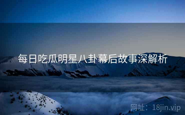 每日吃瓜明星八卦幕后故事深解析