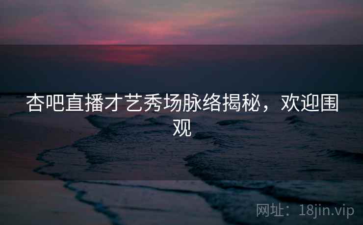 杏吧直播才艺秀场脉络揭秘，欢迎围观