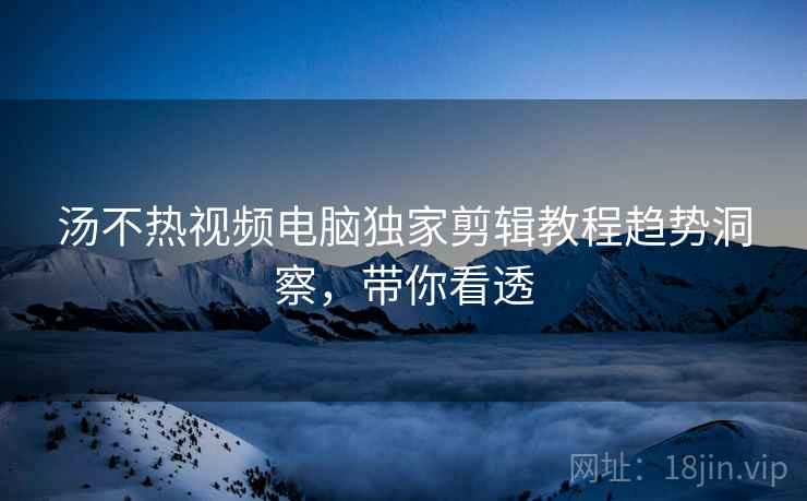 汤不热视频电脑独家剪辑教程趋势洞察，带你看透