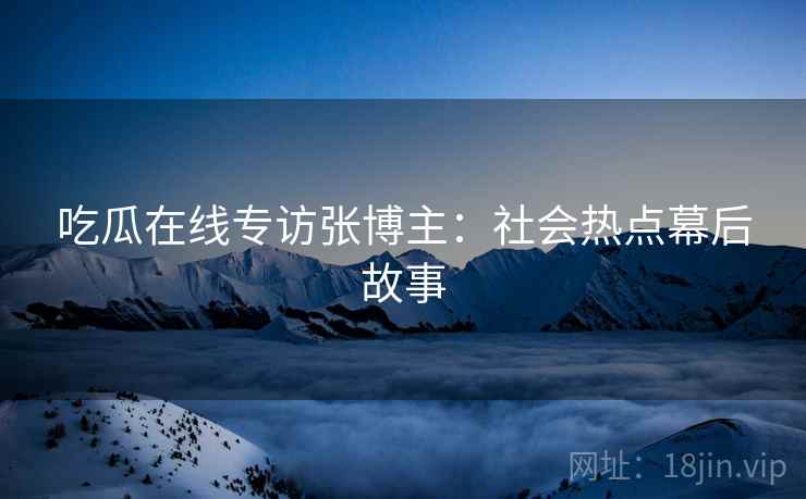 吃瓜在线专访张博主：社会热点幕后故事