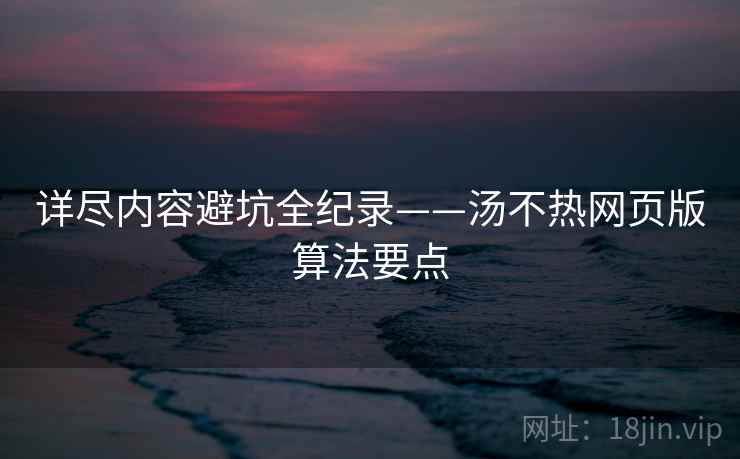 详尽内容避坑全纪录——汤不热网页版算法要点