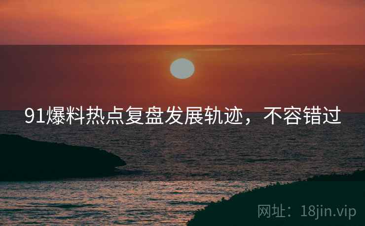 91爆料热点复盘发展轨迹，不容错过