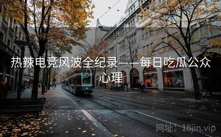 热辣电竞风波全纪录——每日吃瓜公众心理