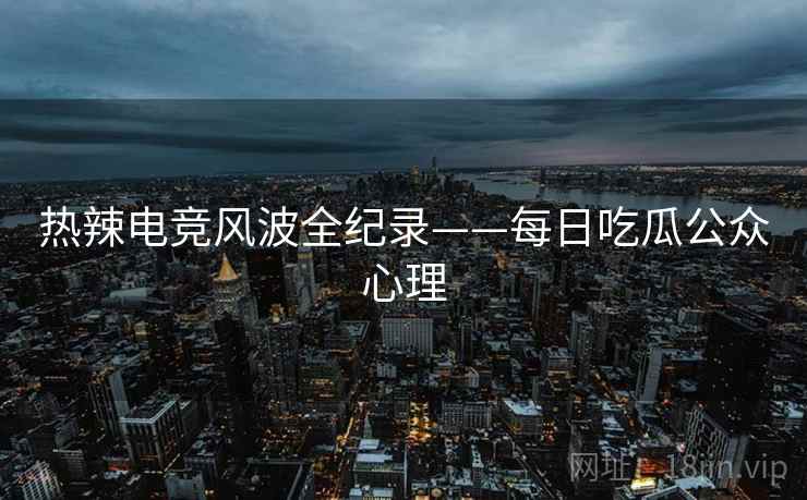 热辣电竞风波全纪录——每日吃瓜公众心理