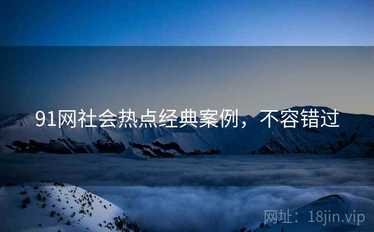 91网社会热点经典案例，不容错过