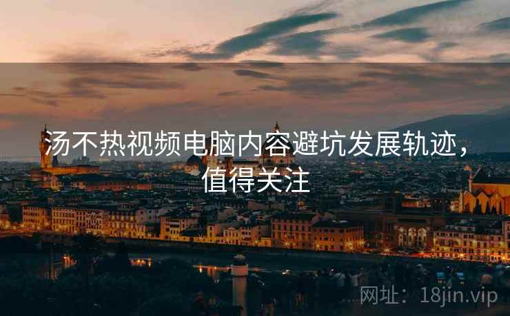汤不热视频电脑内容避坑发展轨迹，值得关注