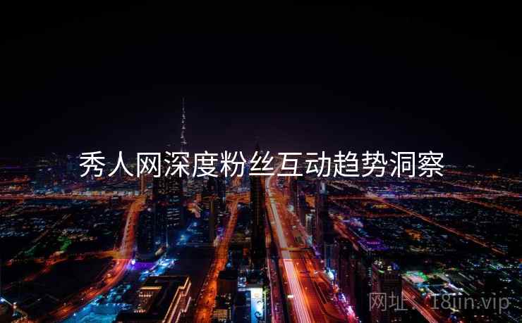 秀人网深度粉丝互动趋势洞察