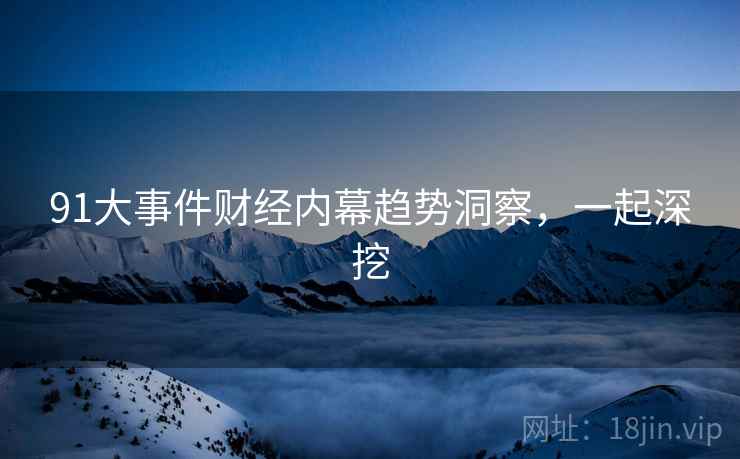 91大事件财经内幕趋势洞察，一起深挖