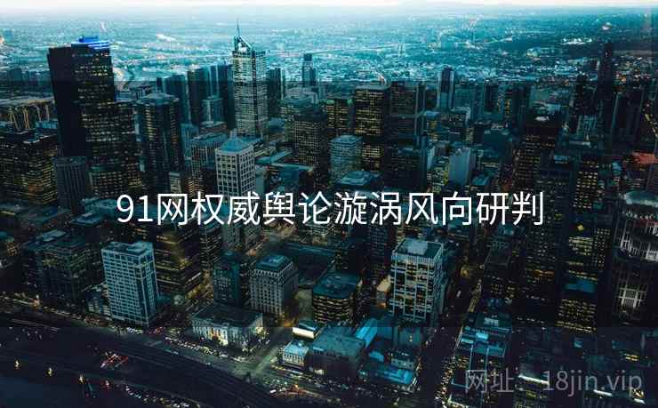 91网权威舆论漩涡风向研判