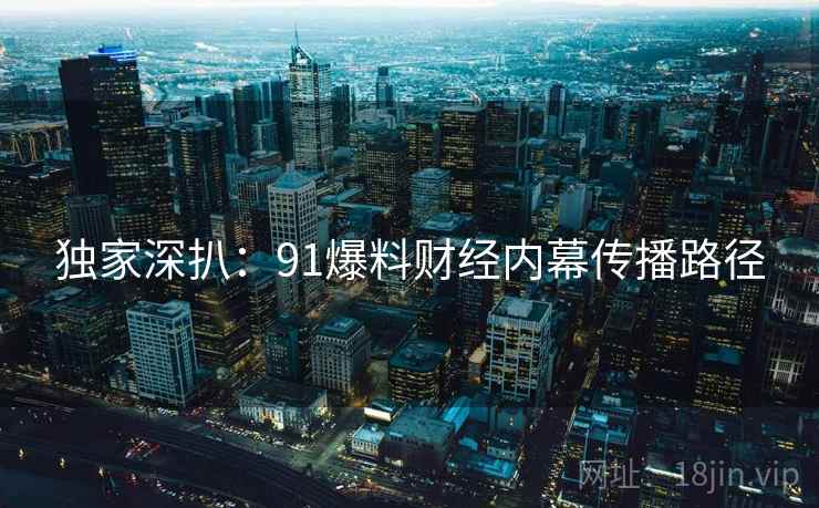 独家深扒：91爆料财经内幕传播路径