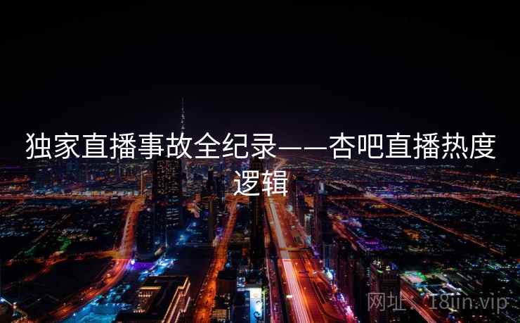 独家直播事故全纪录——杏吧直播热度逻辑