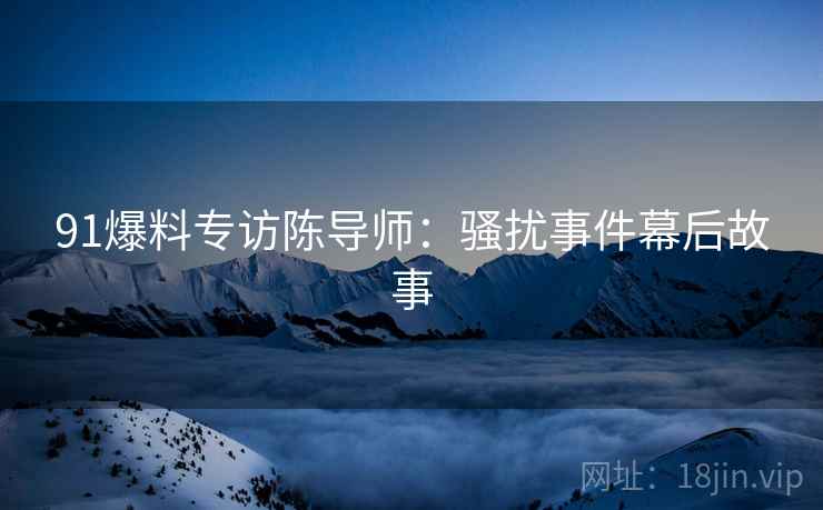 91爆料专访陈导师：骚扰事件幕后故事