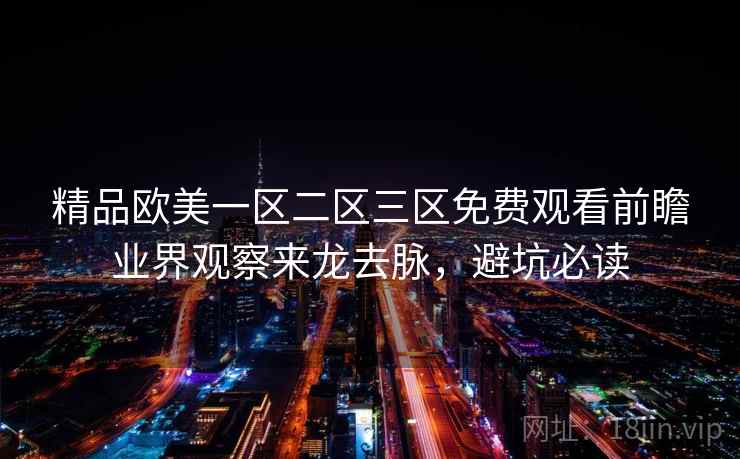 精品欧美一区二区三区免费观看前瞻业界观察来龙去脉，避坑必读