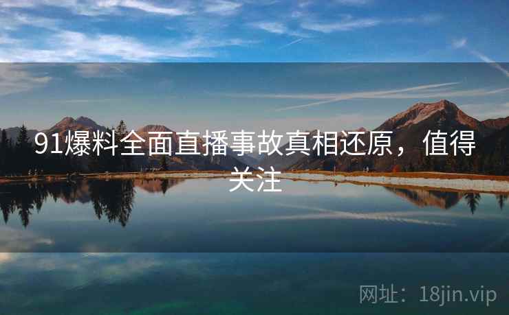91爆料全面直播事故真相还原，值得关注