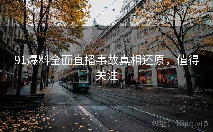 91爆料全面直播事故真相还原，值得关注