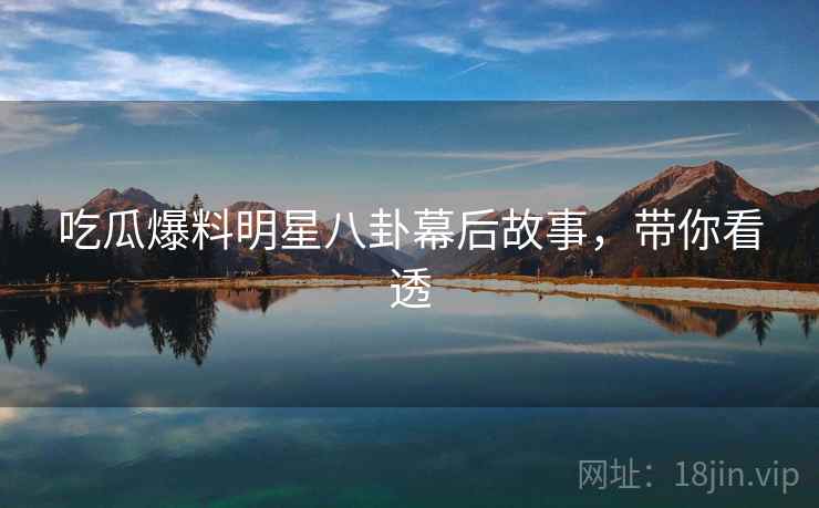 吃瓜爆料明星八卦幕后故事，带你看透
