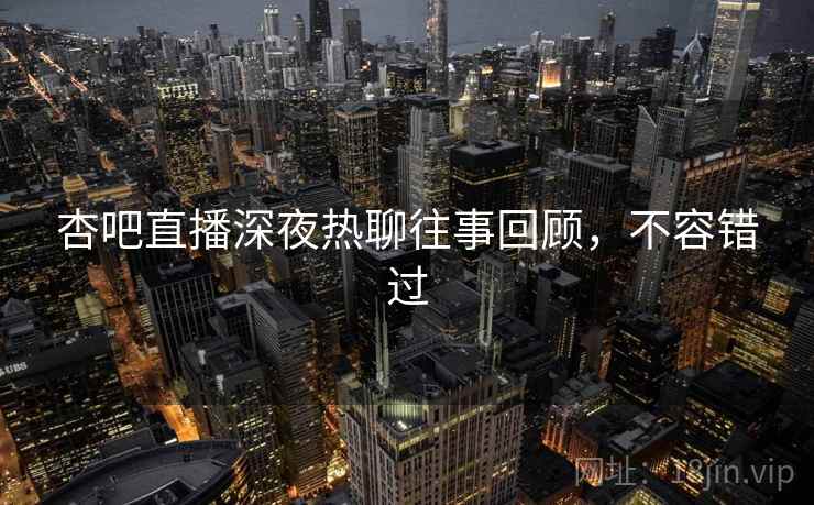 杏吧直播深夜热聊往事回顾，不容错过