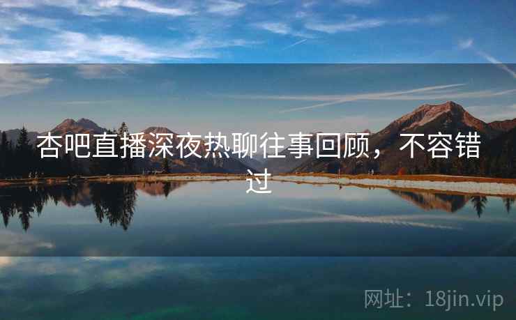 杏吧直播深夜热聊往事回顾，不容错过