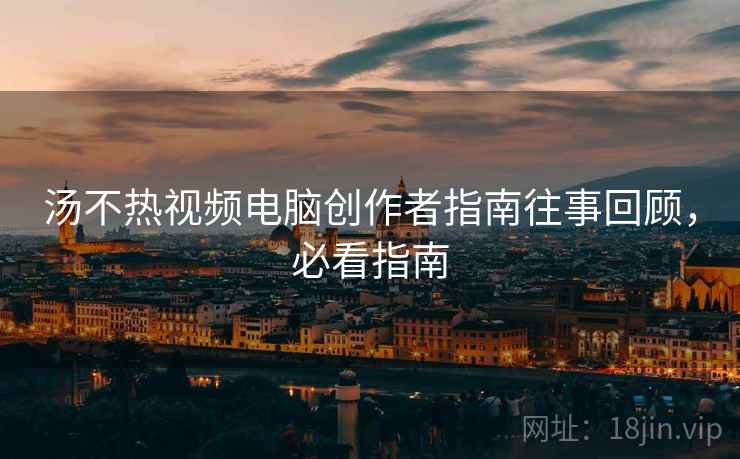 汤不热视频电脑创作者指南往事回顾，必看指南