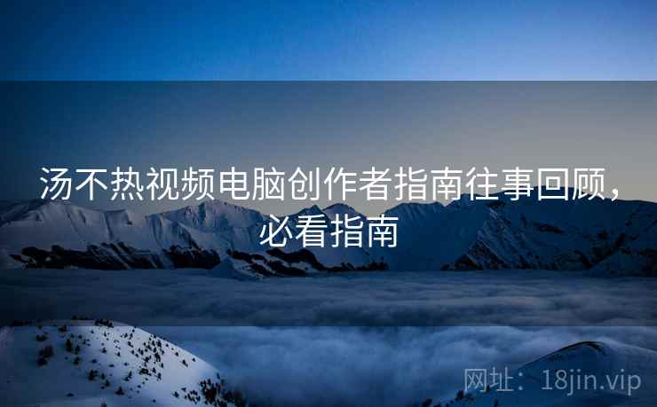 汤不热视频电脑创作者指南往事回顾，必看指南