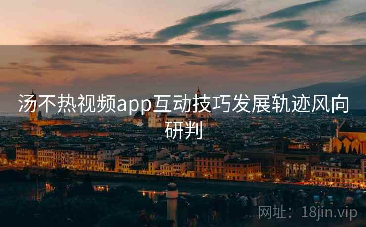 汤不热视频app互动技巧发展轨迹风向研判