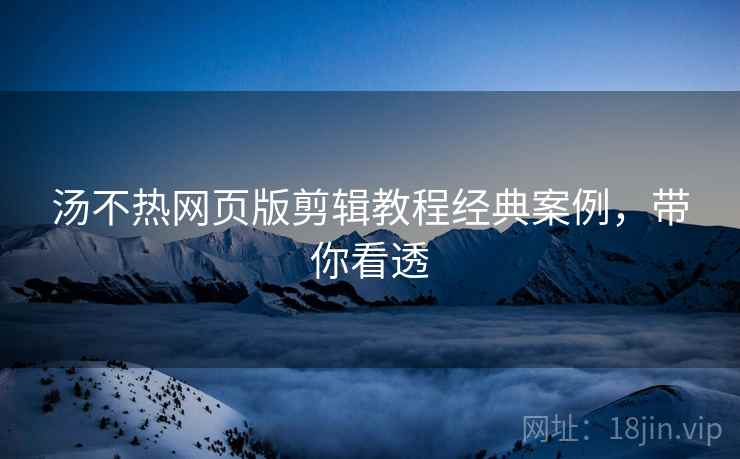 汤不热网页版剪辑教程经典案例，带你看透