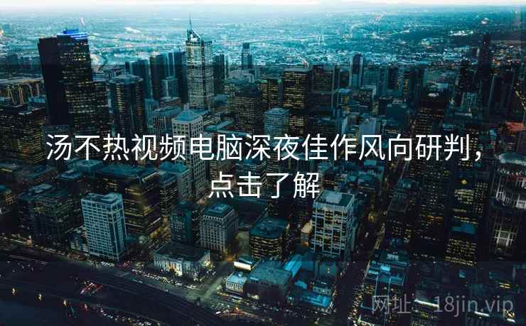 汤不热视频电脑深夜佳作风向研判，点击了解