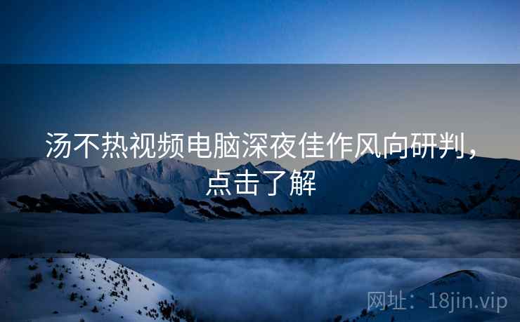 汤不热视频电脑深夜佳作风向研判，点击了解