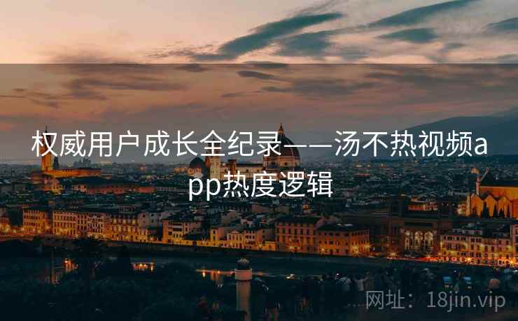 权威用户成长全纪录——汤不热视频app热度逻辑
