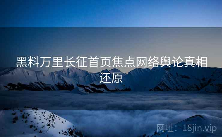 黑料万里长征首页焦点网络舆论真相还原