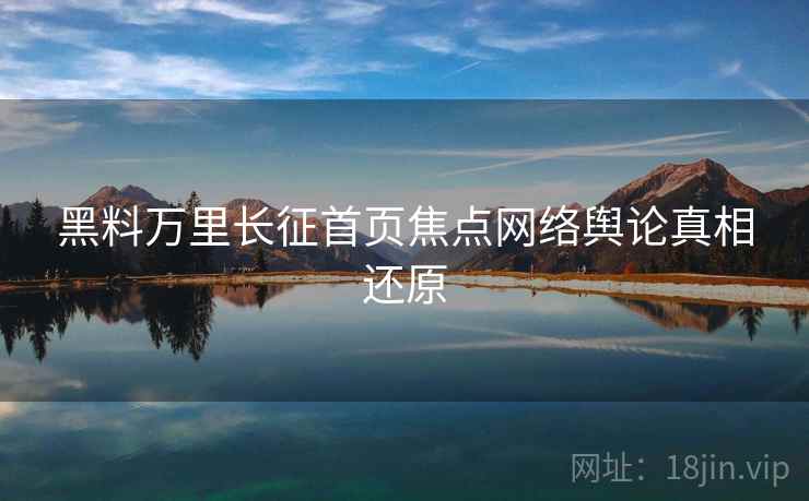 黑料万里长征首页焦点网络舆论真相还原