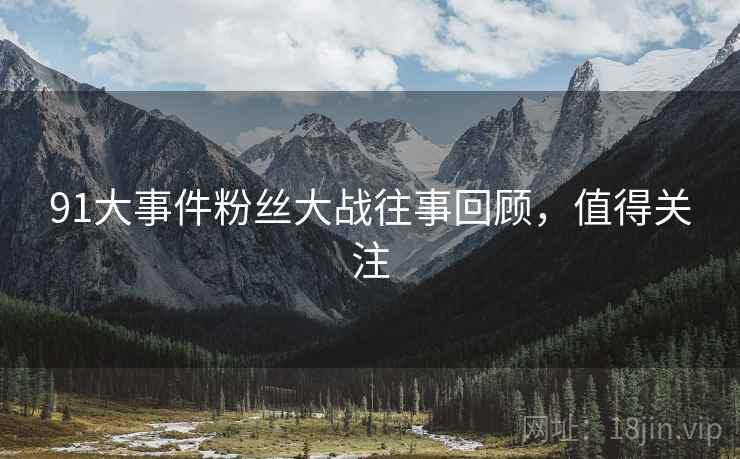 91大事件粉丝大战往事回顾，值得关注