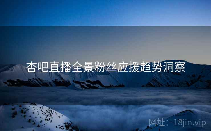 杏吧直播全景粉丝应援趋势洞察