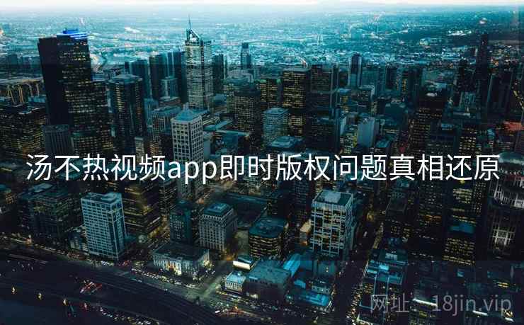 汤不热视频app即时版权问题真相还原