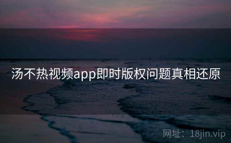 汤不热视频app即时版权问题真相还原