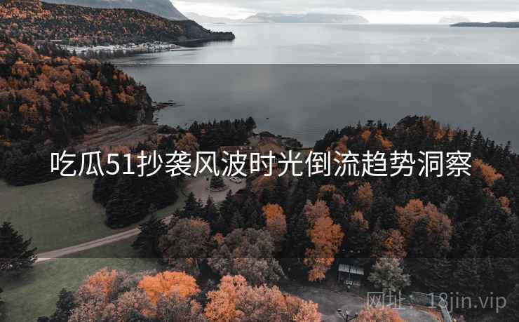 吃瓜51抄袭风波时光倒流趋势洞察