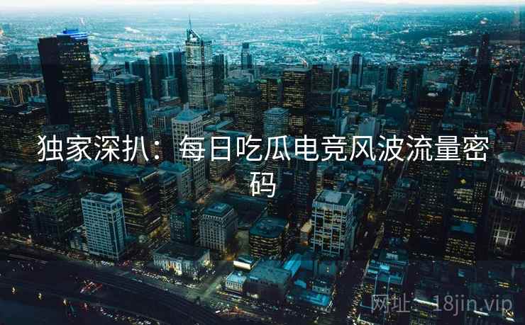 独家深扒：每日吃瓜电竞风波流量密码