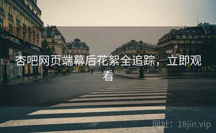 杏吧网页端幕后花絮全追踪，立即观看