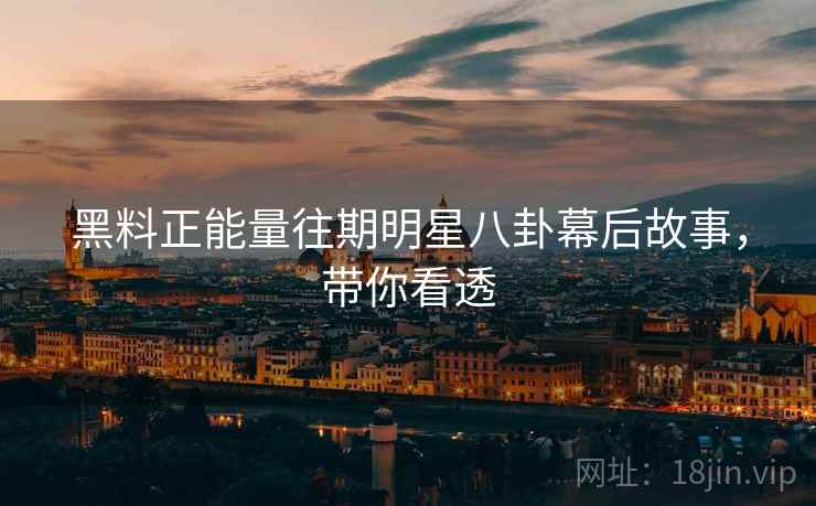 黑料正能量往期明星八卦幕后故事，带你看透