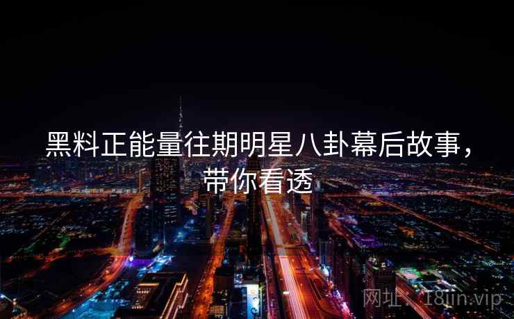 黑料正能量往期明星八卦幕后故事，带你看透