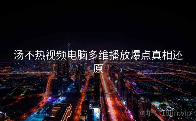 汤不热视频电脑多维播放爆点真相还原