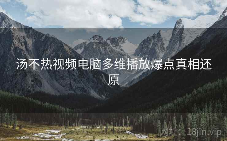 汤不热视频电脑多维播放爆点真相还原