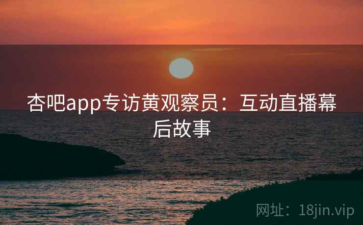 杏吧app专访黄观察员：互动直播幕后故事