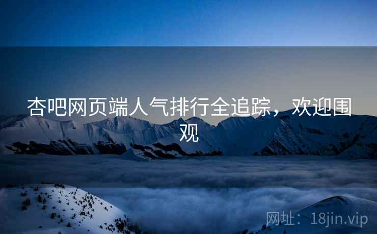 杏吧网页端人气排行全追踪，欢迎围观