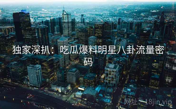 独家深扒：吃瓜爆料明星八卦流量密码