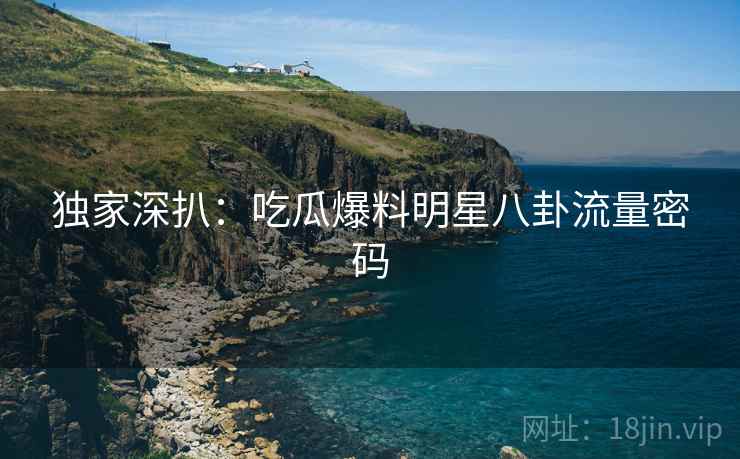 独家深扒：吃瓜爆料明星八卦流量密码