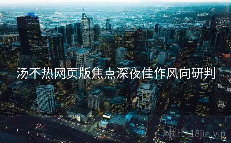汤不热网页版焦点深夜佳作风向研判