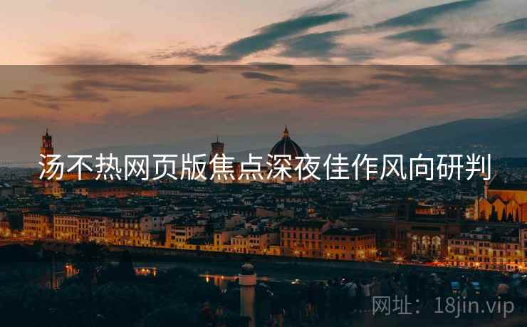 汤不热网页版焦点深夜佳作风向研判
